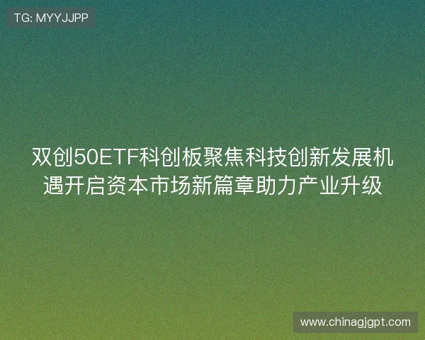 双创50ETF科创板聚焦科技创新发展机遇开启资本市场新篇章助力产业升级 双创50ETF科创板聚焦科技创新发展机遇开启资本市场新篇章助力产业升级