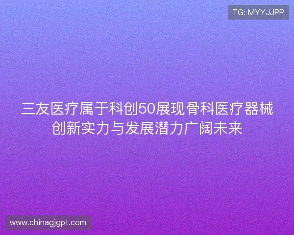 三友医疗属于科创50展现骨科医疗器械创新实力与发展潜力广阔未来